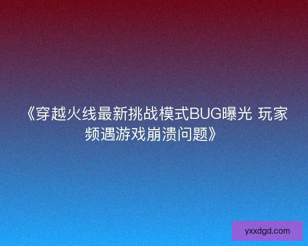 《穿越火线最新挑战模式BUG曝光 玩家频遇游戏崩溃问题》