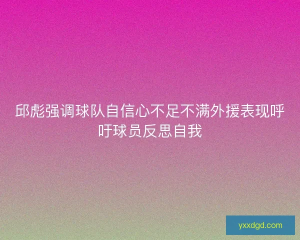 邱彪强调球队自信心不足不满外援表现呼吁球员反思自我