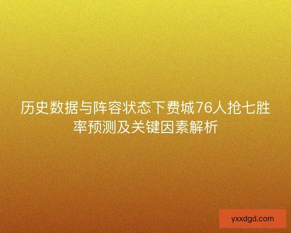 历史数据与阵容状态下费城76人抢七胜率预测及关键因素解析